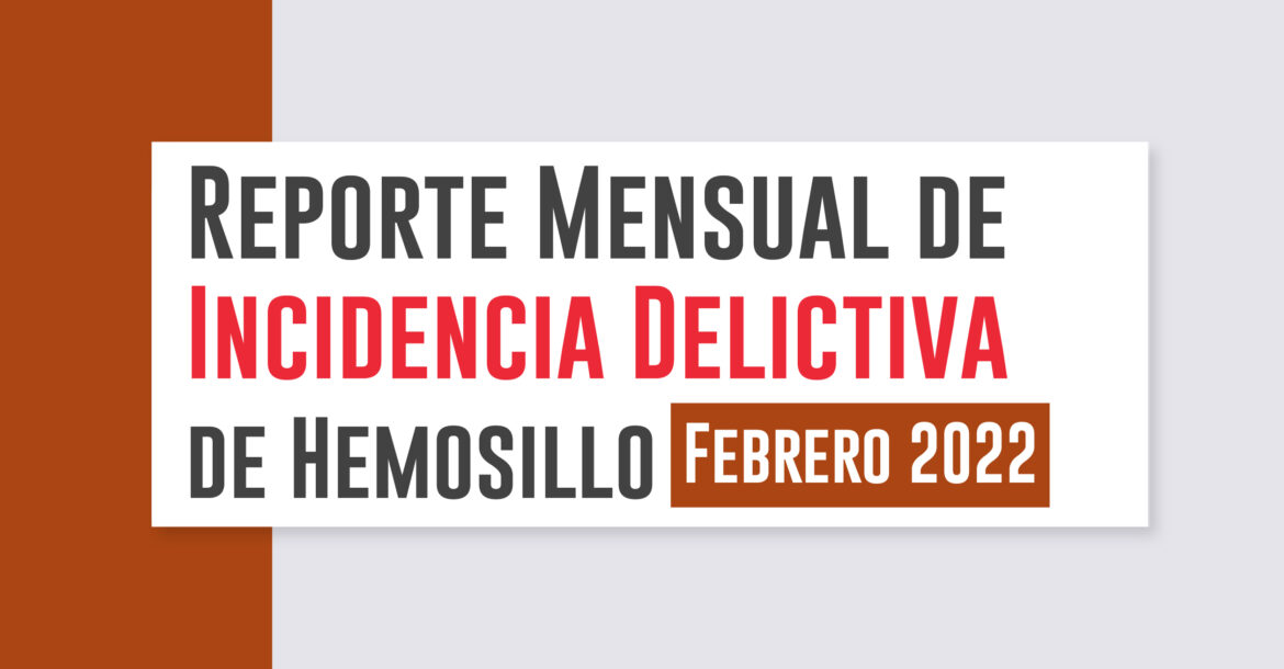 Reporte Mensual de Incidencia Delictiva de Hermosillo (Febrero 2022)
