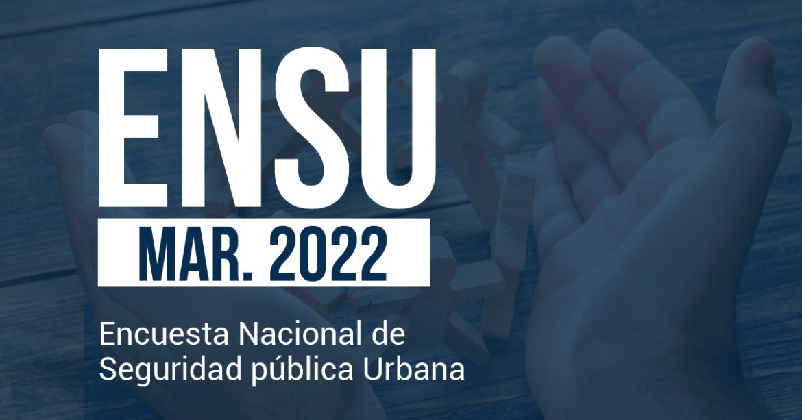 Encuesta Nacional de Seguridad Pública Urbana (ENSU), Marzo 2022