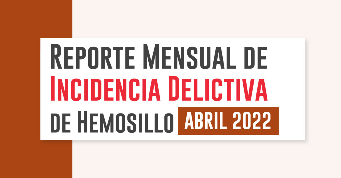 Reporte Mensual de Incidencia Delictiva de Hermosillo (Abril 2022)