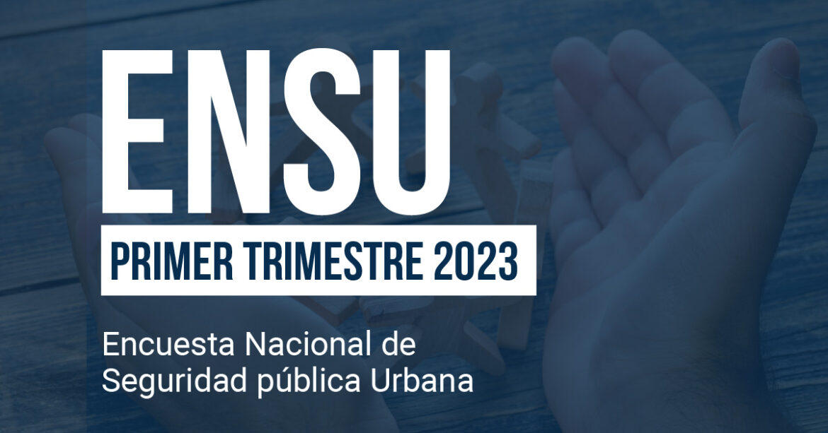 Encuesta Nacional de Seguridad Pública Urbana (ENSU) Primer trimestre 2023