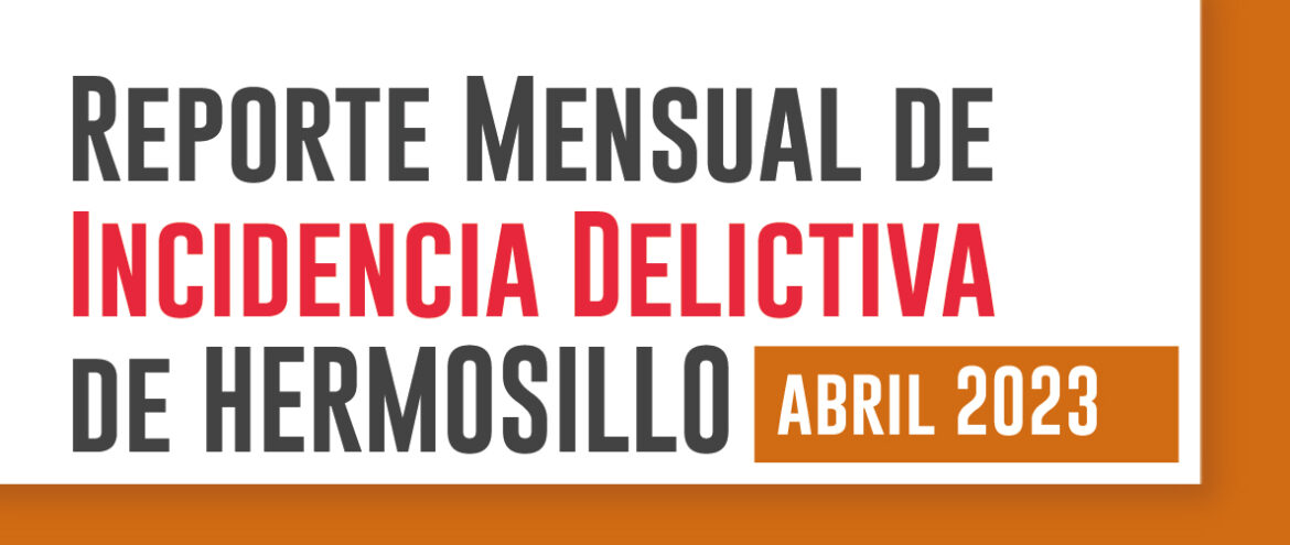 Reporte Mensual de Incidencia Delictiva de Hermosillo (Abril 2023)