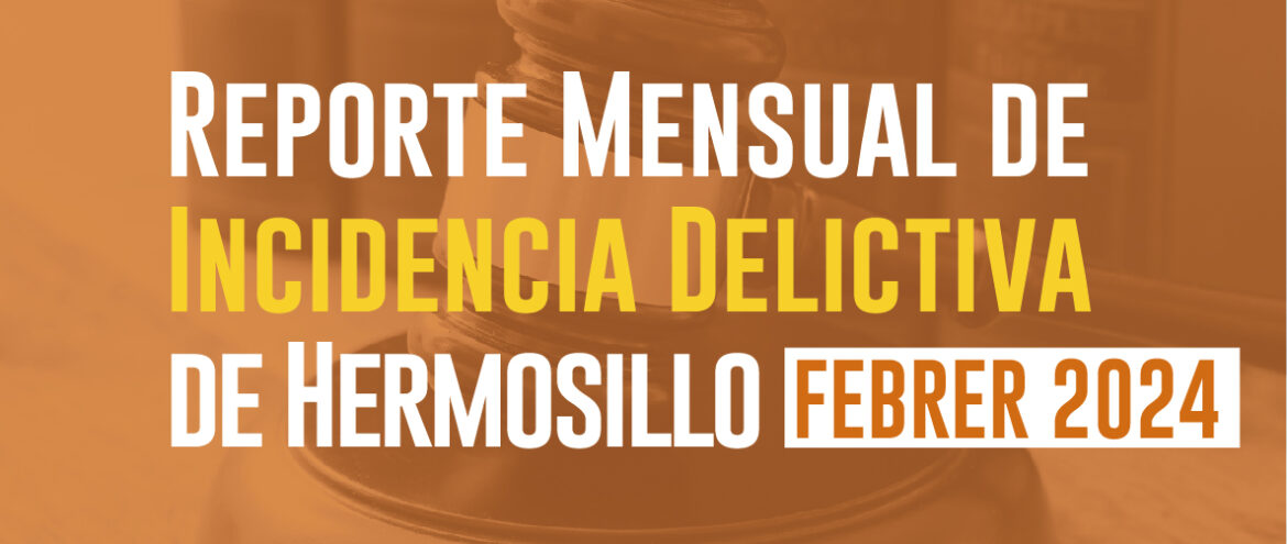 Reporte mensual de incidencia delictiva de Hermosillo (Febrero 2024) 