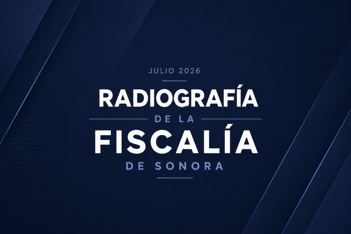 Radiografía de la Fiscalía de Sonora – reporte Julio 2026